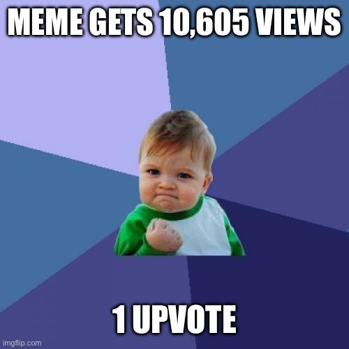 Sad but true | MEME GETS 10,605 VIEWS; 1 UPVOTE | image tagged in memes,success kid | made w/ Imgflip meme maker