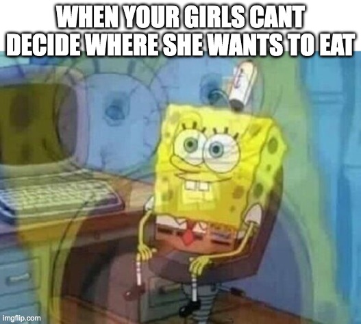 Internal screaming | WHEN YOUR GIRLS CANT DECIDE WHERE SHE WANTS TO EAT | image tagged in internal screaming | made w/ Imgflip meme maker