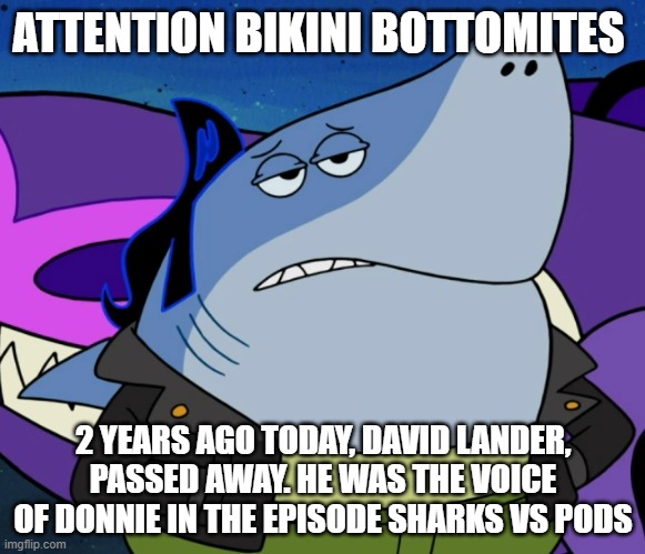 R. I. P. David Lander June 22nd 1947 to December 4th 2020 | ATTENTION BIKINI BOTTOMITES; 2 YEARS AGO TODAY, DAVID LANDER, PASSED AWAY. HE WAS THE VOICE OF DONNIE IN THE EPISODE SHARKS VS PODS | image tagged in spongebob | made w/ Imgflip meme maker