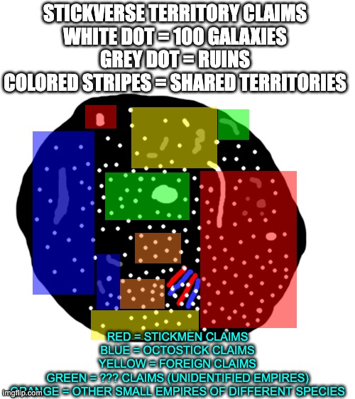 Stickverse Territories | STICKVERSE TERRITORY CLAIMS
WHITE DOT = 100 GALAXIES
GREY DOT = RUINS
COLORED STRIPES = SHARED TERRITORIES; RED = STICKMEN CLAIMS
BLUE = OCTOSTICK CLAIMS
YELLOW = FOREIGN CLAIMS
GREEN = ??? CLAIMS (UNIDENTIFIED EMPIRES)
ORANGE = OTHER SMALL EMPIRES OF DIFFERENT SPECIES | image tagged in blank white template | made w/ Imgflip meme maker