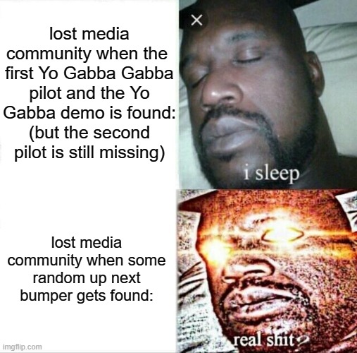Who else agrees with me? | lost media community when the 
first Yo Gabba Gabba pilot and the Yo Gabba demo is found: (but the second pilot is still missing); lost media community when some random up next bumper gets found: | image tagged in memes,sleeping shaq,lost media,fans explaning,community,funny | made w/ Imgflip meme maker