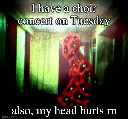 woopwoopwoopwoop | I have a choir concert on Tuesday; also, my head hurts rn | image tagged in woopwoopwoopwoop | made w/ Imgflip meme maker