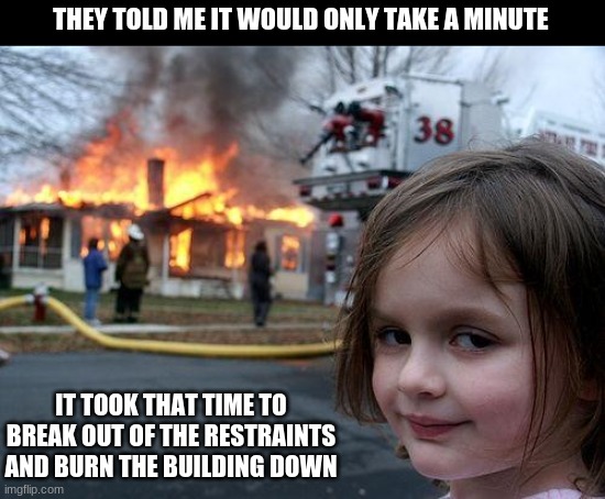 Mwhahaha | THEY TOLD ME IT WOULD ONLY TAKE A MINUTE; IT TOOK THAT TIME TO BREAK OUT OF THE RESTRAINTS AND BURN THE BUILDING DOWN | image tagged in memes,disaster girl | made w/ Imgflip meme maker