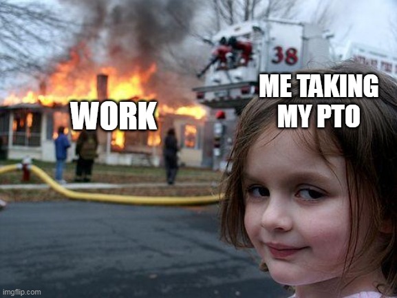 Me taking my PTO | ME TAKING MY PTO; WORK | image tagged in memes,disaster girl,funny,work,pto,job | made w/ Imgflip meme maker