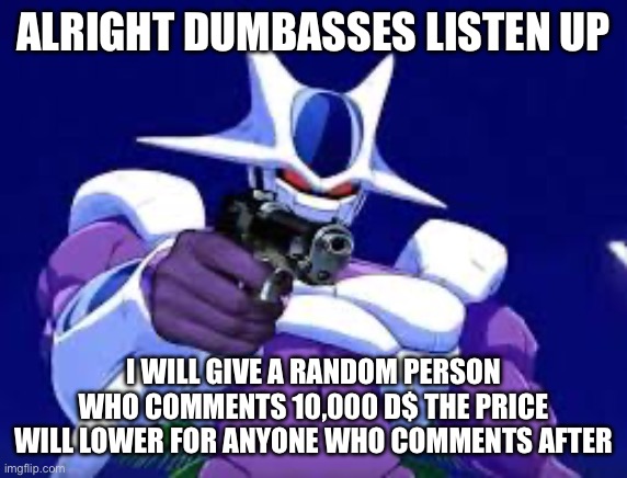 Cooler with gun | ALRIGHT DUMBASSES LISTEN UP; I WILL GIVE A RANDOM PERSON WHO COMMENTS 10,000 D$ THE PRICE WILL LOWER FOR ANYONE WHO COMMENTS AFTER | image tagged in cooler with gun | made w/ Imgflip meme maker