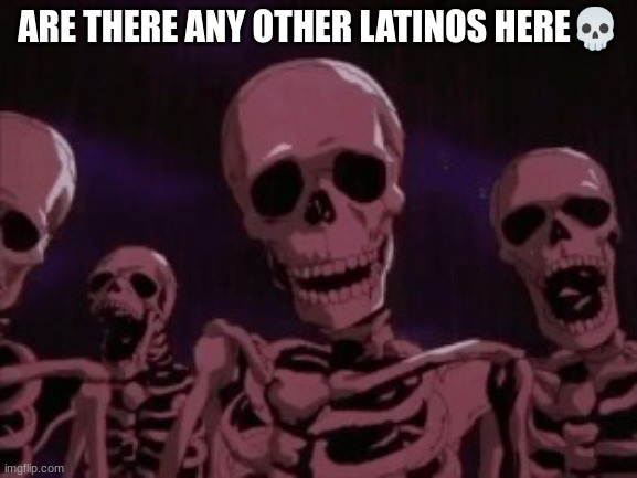 si | ARE THERE ANY OTHER LATINOS HERE💀 | image tagged in berserk roast skeletons | made w/ Imgflip meme maker