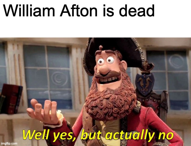 Well Yes, But Actually No Meme | William Afton is dead | image tagged in memes,well yes but actually no | made w/ Imgflip meme maker