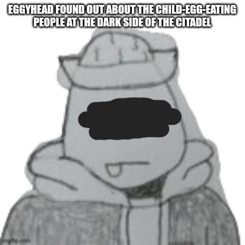 He's going to raid it soon (nobody knows this) | EGGYHEAD FOUND OUT ABOUT THE CHILD-EGG-EATING PEOPLE AT THE DARK SIDE OF THE CITADEL | image tagged in eggyhead 2 | made w/ Imgflip meme maker