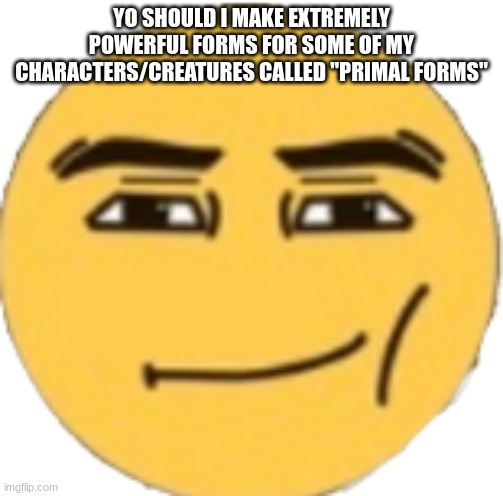 Man Face Emoji | YO SHOULD I MAKE EXTREMELY POWERFUL FORMS FOR SOME OF MY CHARACTERS/CREATURES CALLED "PRIMAL FORMS" | image tagged in man face emoji | made w/ Imgflip meme maker