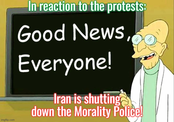 Congratulations, women of Iran. | In reaction to the protests:; Iran is shutting down the Morality Police! | image tagged in good news everyone,feminism,oppression | made w/ Imgflip meme maker
