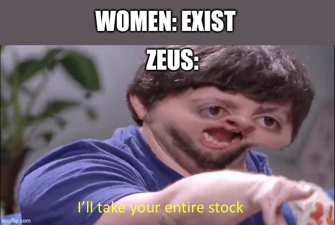 Unfortunately, Zeus was Bored | WOMEN: EXIST; ZEUS: | image tagged in i'll take your entire stock,zeus,greek mythology | made w/ Imgflip meme maker