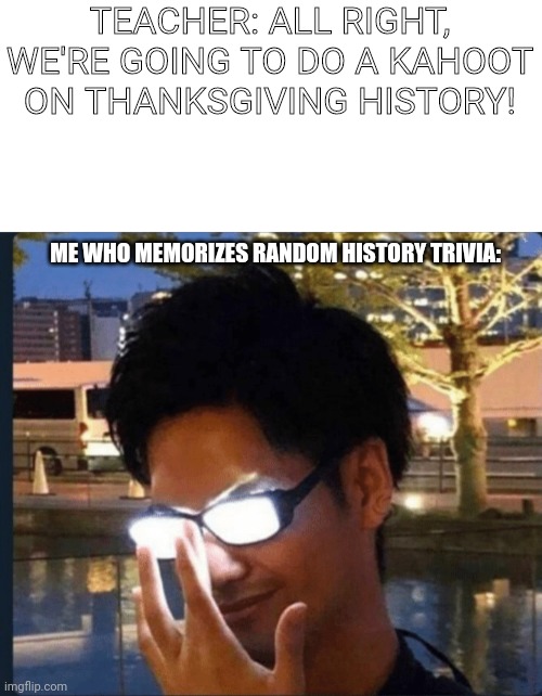 Who else Memorizes random history trivia? | TEACHER: ALL RIGHT, WE'RE GOING TO DO A KAHOOT ON THANKSGIVING HISTORY! ME WHO MEMORIZES RANDOM HISTORY TRIVIA: | image tagged in anime glasses,school,never gonna give you up,never gonna let you down,never gonna run around,and desert you | made w/ Imgflip meme maker