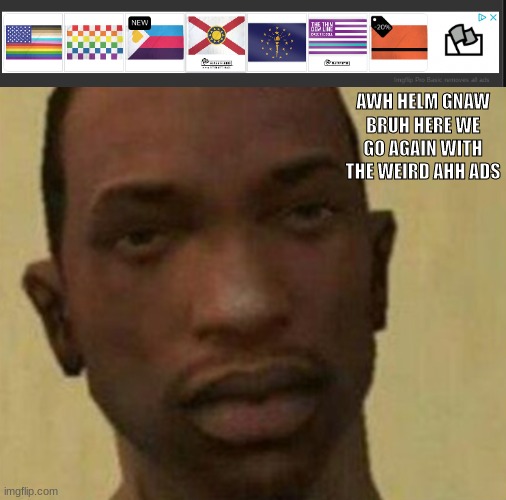 am i the only one that gets weird ad after weird ad?? | AWH HELM GNAW BRUH HERE WE GO AGAIN WITH THE WEIRD AHH ADS | made w/ Imgflip meme maker