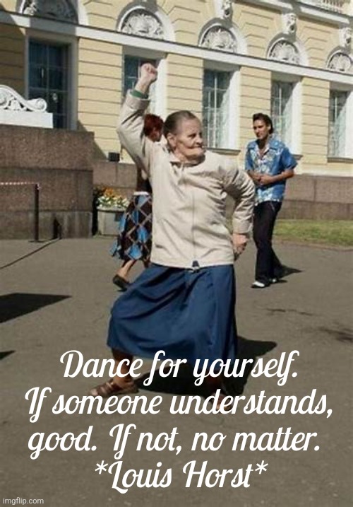 Dance for Yourself | Dance for yourself. If someone understands, good. If not, no matter. 
*Louis Horst* | image tagged in dancing,confidence | made w/ Imgflip meme maker
