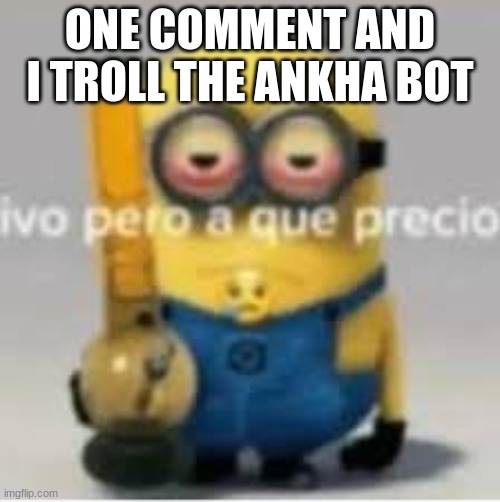 minion bong | ONE COMMENT AND I TROLL THE ANKHA BOT | image tagged in minion bong | made w/ Imgflip meme maker