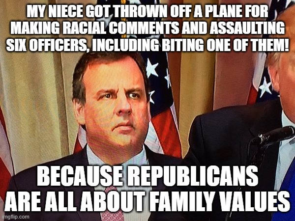 Chris Christie | MY NIECE GOT THROWN OFF A PLANE FOR MAKING RACIAL COMMENTS AND ASSAULTING SIX OFFICERS, INCLUDING BITING ONE OF THEM! BECAUSE REPUBLICANS ARE ALL ABOUT FAMILY VALUES | image tagged in chris christie | made w/ Imgflip meme maker