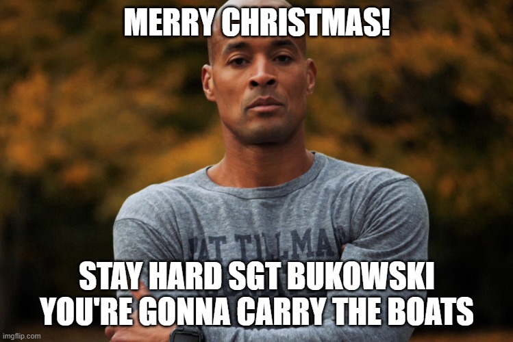 David Goggins | MERRY CHRISTMAS! STAY HARD SGT BUKOWSKI
YOU'RE GONNA CARRY THE BOATS | image tagged in david goggins | made w/ Imgflip meme maker