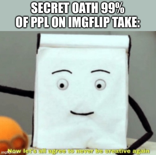 it’s true ya know | SECRET OATH 99% OF PPL ON IMGFLIP TAKE: | image tagged in let's agree to never be creative again | made w/ Imgflip meme maker