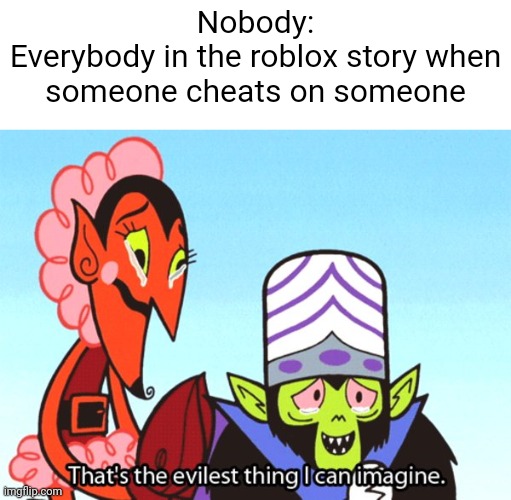 Like fr tho | Nobody:
Everybody in the roblox story when someone cheats on someone | image tagged in thats the most evil thing i can imagine | made w/ Imgflip meme maker