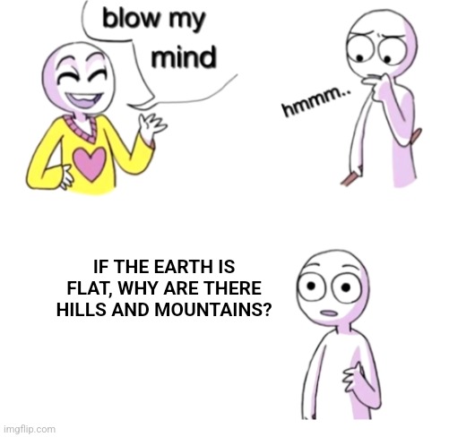 Flat Earther? | IF THE EARTH IS FLAT, WHY ARE THERE HILLS AND MOUNTAINS? | image tagged in blow my mind | made w/ Imgflip meme maker
