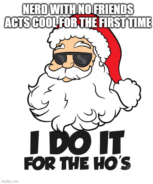 get into the holiday spirit | NERD WITH NO FRIENDS ACTS COOL FOR THE FIRST TIME | image tagged in memes | made w/ Imgflip meme maker