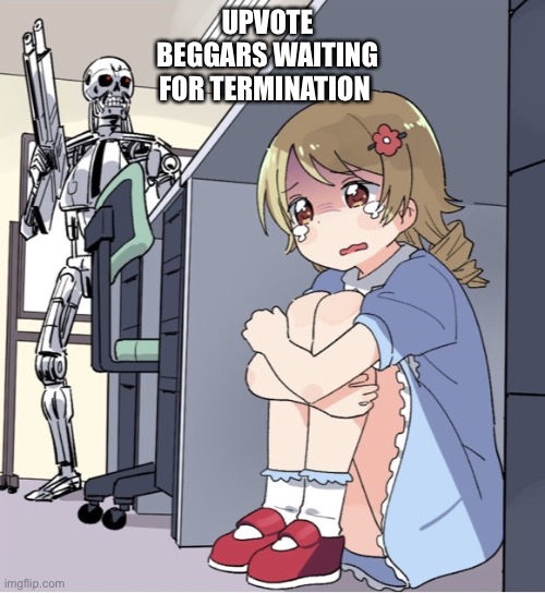Hahahahaha | UPVOTE BEGGARS WAITING FOR TERMINATION | image tagged in anime girl hiding from terminator | made w/ Imgflip meme maker