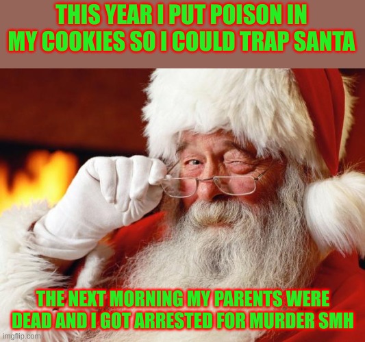 santa | THIS YEAR I PUT POISON IN MY COOKIES SO I COULD TRAP SANTA THE NEXT MORNING MY PARENTS WERE DEAD AND I GOT ARRESTED FOR MURDER SMH | image tagged in santa | made w/ Imgflip meme maker