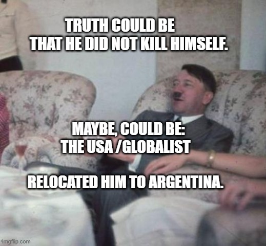 hitlerxbox | TRUTH COULD BE         THAT HE DID NOT KILL HIMSELF. MAYBE, COULD BE: THE USA /GLOBALIST                  RELOCATED HIM TO ARGENTINA. | image tagged in hitlerxbox | made w/ Imgflip meme maker