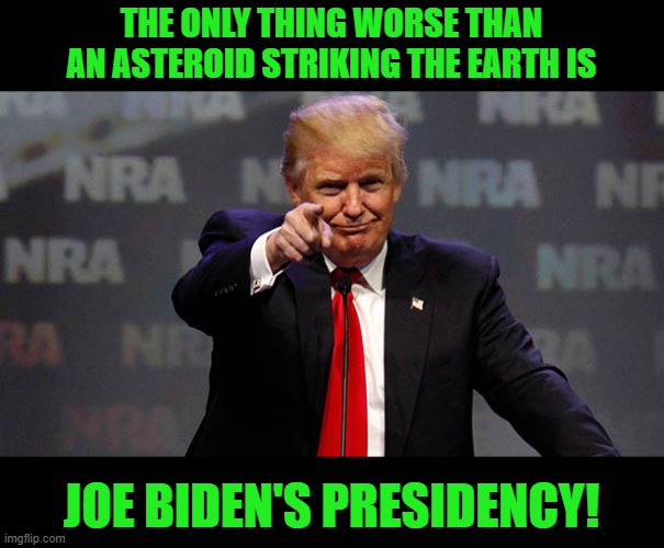 Trump Smiling | THE ONLY THING WORSE THAN AN ASTEROID STRIKING THE EARTH IS JOE BIDEN'S PRESIDENCY! | image tagged in trump smiling | made w/ Imgflip meme maker