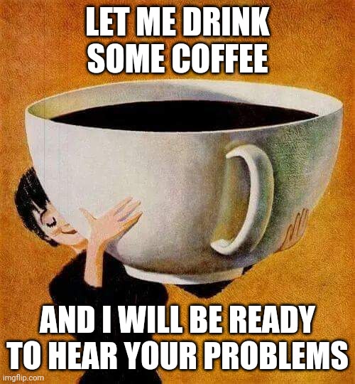 Coffee Cup1 | LET ME DRINK SOME COFFEE; AND I WILL BE READY TO HEAR YOUR PROBLEMS | image tagged in coffee cup1 | made w/ Imgflip meme maker