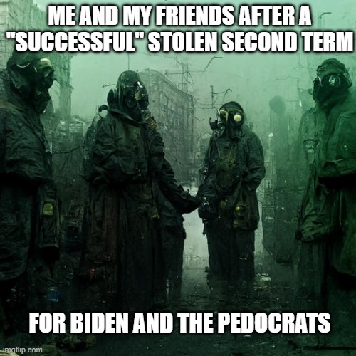 ME AND MY FRIENDS AFTER A "SUCCESSFUL" STOLEN SECOND TERM; FOR BIDEN AND THE PEDOCRATS | made w/ Imgflip meme maker