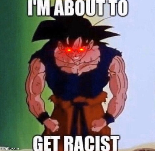 It’s time! | image tagged in memes,funny,racist,anime,goku,dragon ball z | made w/ Imgflip meme maker