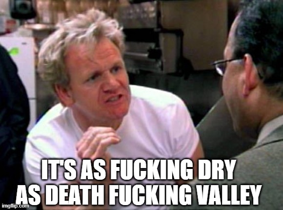 Gordon Ramsay | IT'S AS FUCKING DRY AS DEATH FUCKING VALLEY | image tagged in gordon ramsay | made w/ Imgflip meme maker