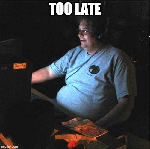 fat guy computer | TOO LATE | image tagged in fat guy computer | made w/ Imgflip meme maker