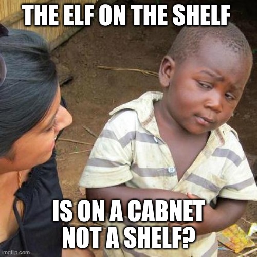 Third World Skeptical Kid Meme | THE ELF ON THE SHELF; IS ON A CABNET NOT A SHELF? | image tagged in memes,third world skeptical kid | made w/ Imgflip meme maker