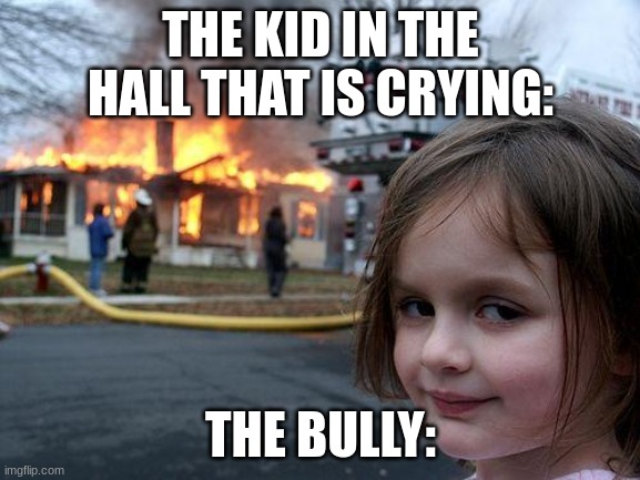 Disaster Girl Meme | THE KID IN THE HALL THAT IS CRYING:; THE BULLY: | image tagged in memes,disaster girl | made w/ Imgflip meme maker