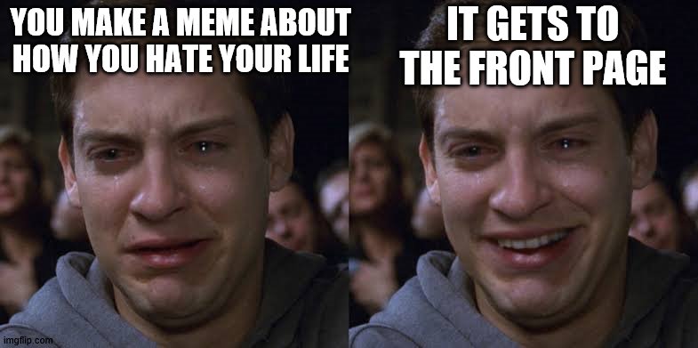it do be like that | IT GETS TO THE FRONT PAGE; YOU MAKE A MEME ABOUT HOW YOU HATE YOUR LIFE | image tagged in toby maguire crying and laughing | made w/ Imgflip meme maker
