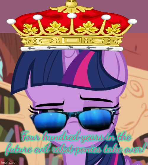 Unamused Twilight Sparkle (MLP) | Four hundred years in the future evil robot ponies take over! | image tagged in unamused twilight sparkle mlp | made w/ Imgflip meme maker