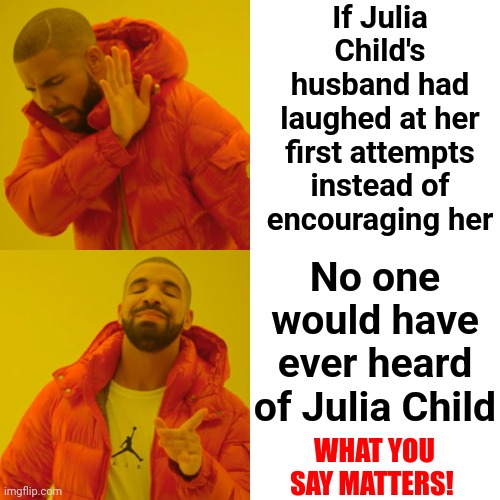 Encourage Everyone To Be Their Best | If Julia Child's husband had laughed at her first attempts instead of encouraging her; No one would have ever heard of Julia Child; WHAT YOU SAY MATTERS! | image tagged in memes,drake hotline bling,encouragement,encourage,you hurt the ones you love,she matters | made w/ Imgflip meme maker