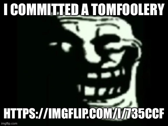 let's see how many people get pissed off | I COMMITTED A TOMFOOLERY; HTTPS://IMGFLIP.COM/I/735CCF | image tagged in trollge | made w/ Imgflip meme maker