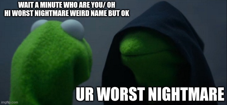 Evil Kermit Meme | WAIT A MINUTE WHO ARE YOU/ OH HI WORST NIGHTMARE WEIRD NAME BUT OK; UR WORST NIGHTMARE | image tagged in memes,evil kermit | made w/ Imgflip meme maker