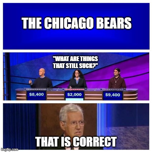 Jeopardy Blank | THE CHICAGO BEARS; "WHAT ARE THINGS THAT STILL SUCK?"; THAT IS CORRECT | image tagged in jeopardy blank | made w/ Imgflip meme maker