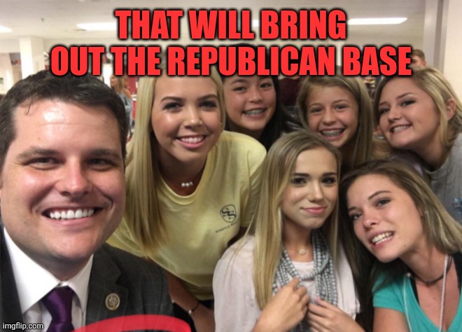 Matt Gaetz | THAT WILL BRING OUT THE REPUBLICAN BASE | image tagged in matt gaetz | made w/ Imgflip meme maker