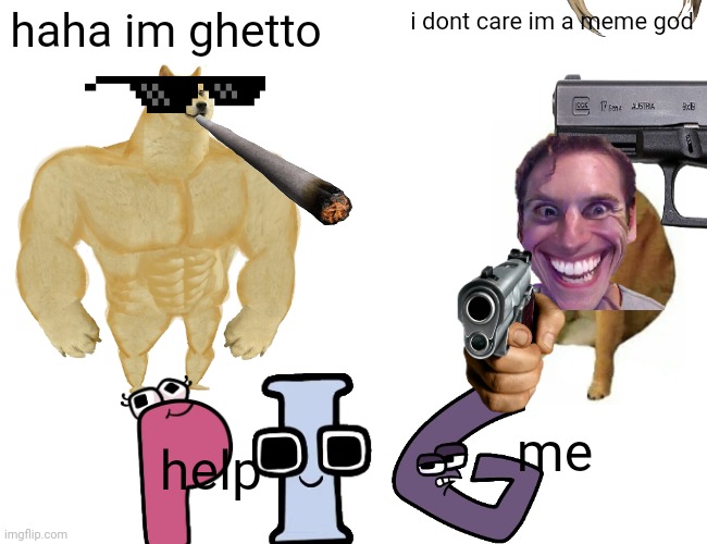 haha im ghetto i dont care im a meme god help me | image tagged in memes,buff doge vs cheems | made w/ Imgflip meme maker