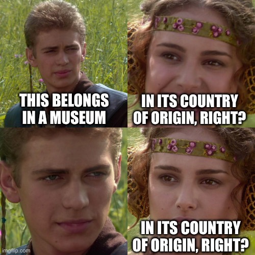 Brits be like | THIS BELONGS IN A MUSEUM; IN ITS COUNTRY OF ORIGIN, RIGHT? IN ITS COUNTRY OF ORIGIN, RIGHT? | image tagged in anakin padme 4 panel | made w/ Imgflip meme maker