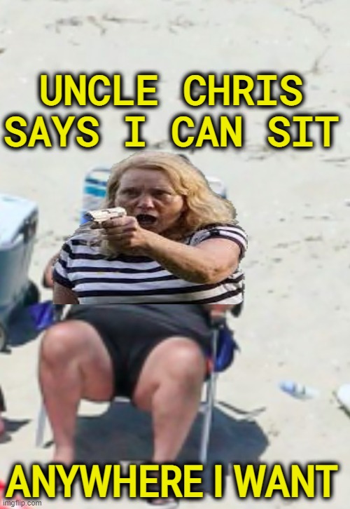 Chris Christie beach chair | UNCLE CHRIS SAYS I CAN SIT ANYWHERE I WANT | image tagged in chris christie beach chair | made w/ Imgflip meme maker