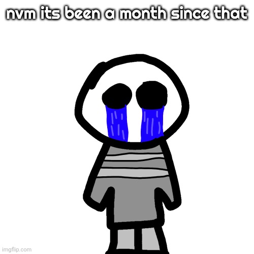 crybaby | nvm its been a month since that | image tagged in crybaby | made w/ Imgflip meme maker