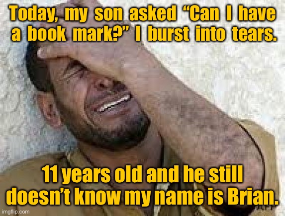 I burst into tears | Today,  my  son  asked  “Can  I  have  a  book  mark?”  I  burst  into  tears. 11 years old and he still doesn’t know my name is Brian. | image tagged in man cry,son asked,for book mark,11 years old,my name is brian,fun | made w/ Imgflip meme maker