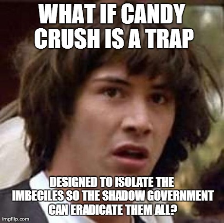 Conspiracy Keanu Meme | WHAT IF CANDY CRUSH IS A TRAP DESIGNED TO ISOLATE THE IMBECILES SO THE SHADOW GOVERNMENT CAN ERADICATE THEM ALL? | image tagged in memes,conspiracy keanu | made w/ Imgflip meme maker