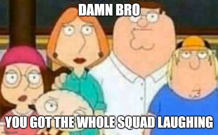 Damn bro, you got the whole squad laughing | DAMN BRO; YOU GOT THE WHOLE SQUAD LAUGHING | image tagged in family guy | made w/ Imgflip meme maker